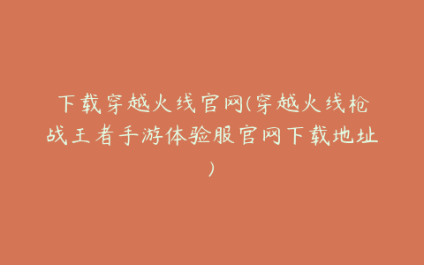 下载穿越火线官网(穿越火线枪战王者手游体验服官网下载地址)
