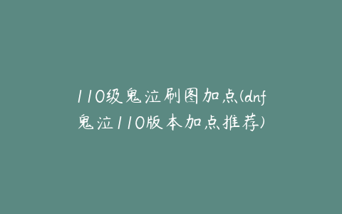 110级鬼泣刷图加点(dnf鬼泣110版本加点推荐)