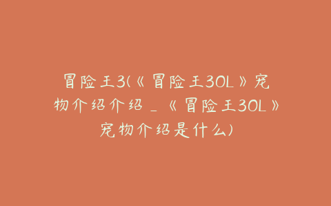 冒险王3(《冒险王3OL》宠物介绍介绍_《冒险王3OL》宠物介绍是什么)