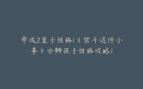 帝成2皇子性格(《宫斗这件小事》分辨孩子性格攻略)