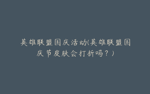 英雄联盟国庆活动(英雄联盟国庆节皮肤会打折吗?)