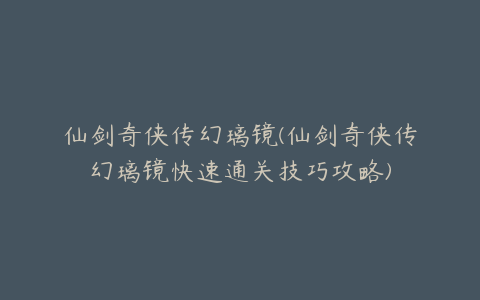 仙剑奇侠传幻璃镜(仙剑奇侠传幻璃镜快速通关技巧攻略)