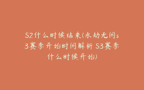 S2什么时候结束(永劫无间s3赛季开始时间解析 S3赛季什么时候开始)