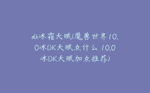 dk冰霜天赋(魔兽世界10.0冰DK天赋点什么 10.0冰DK天赋加点推荐)