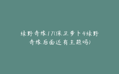 绿野奇缘17(保卫萝卜4绿野奇缘后面还有主题吗)