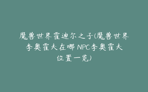 魔兽世界霍迪尔之子(魔兽世界李奥霍夫在哪 NPC李奥霍夫位置一览)