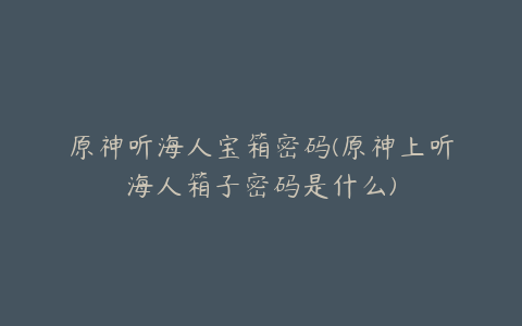 原神听海人宝箱密码(原神上听海人箱子密码是什么)