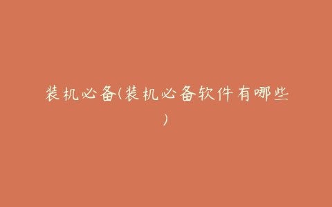 装机必备(装机必备软件有哪些)