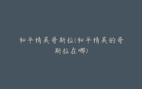 和平精英哥斯拉(和平精英的哥斯拉在哪)