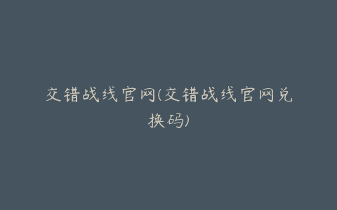 交错战线官网(交错战线官网兑换码)