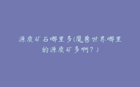 源质矿石哪里多(魔兽世界哪里的源质矿多啊?)