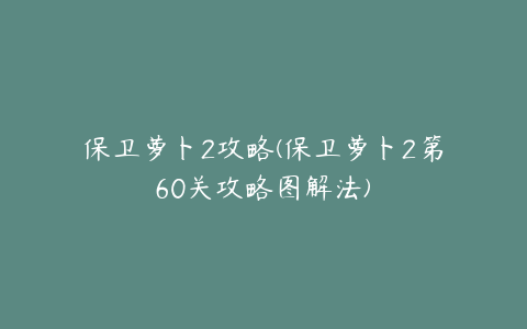 保卫萝卜2攻略(保卫萝卜2第60关攻略图解法)