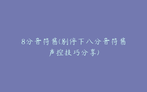 8分音符酱(别停下八分音符酱声控技巧分享)