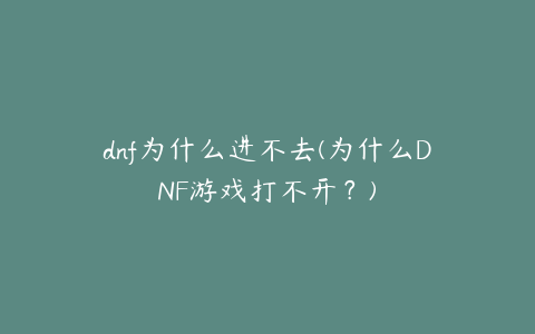 dnf为什么进不去(为什么DNF游戏打不开?)