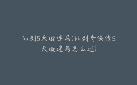 仙剑5天璇迷局(仙剑奇侠传5天璇迷局怎么过)