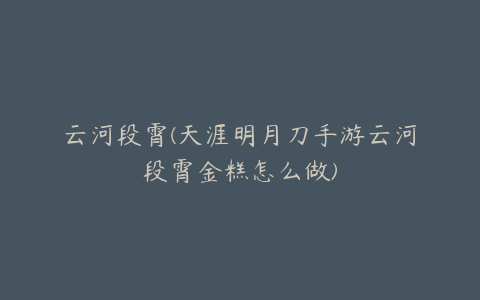 云河段霄(天涯明月刀手游云河段霄金糕怎么做)