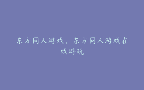 东方同人游戏,东方同人游戏在线游玩