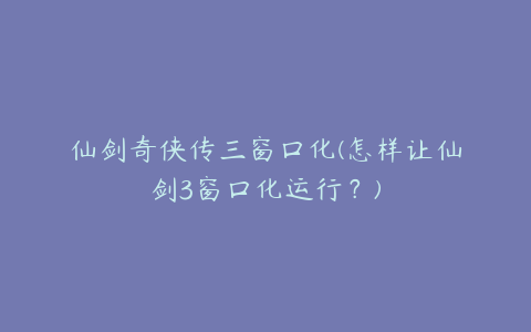 仙剑奇侠传三窗口化(怎样让仙剑3窗口化运行?)