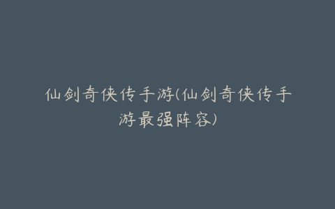 仙剑奇侠传手游(仙剑奇侠传手游最强阵容)