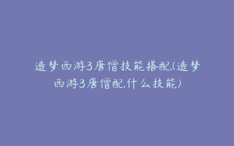 造梦西游3唐僧技能搭配(造梦西游3唐僧配什么技能)