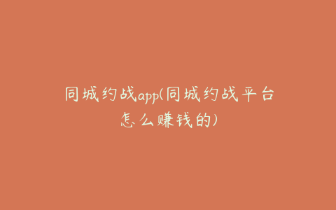 同城约战app(同城约战平台怎么赚钱的)