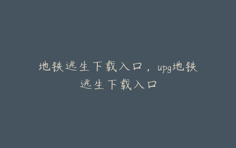 地铁逃生下载入口,upg地铁逃生下载入口