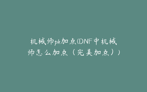 机械师pk加点(DNF中机械师怎么加点(完美加点))