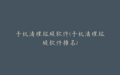 手机清理垃圾软件(手机清理垃圾软件排名)