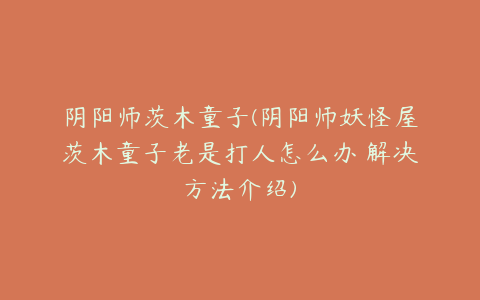 阴阳师茨木童子(阴阳师妖怪屋茨木童子老是打人怎么办 解决方法介绍)