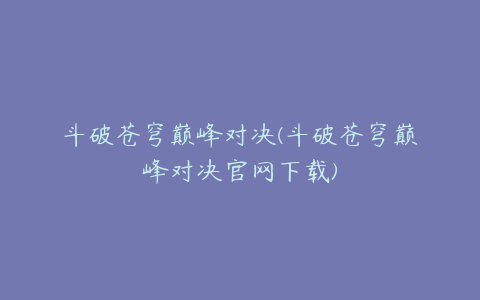 斗破苍穹巅峰对决(斗破苍穹巅峰对决官网下载)