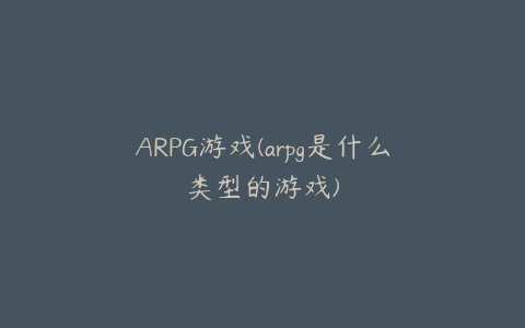 ARPG游戏(arpg是什么类型的游戏)