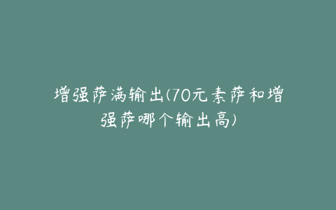 增强萨满输出(70元素萨和增强萨哪个输出高)