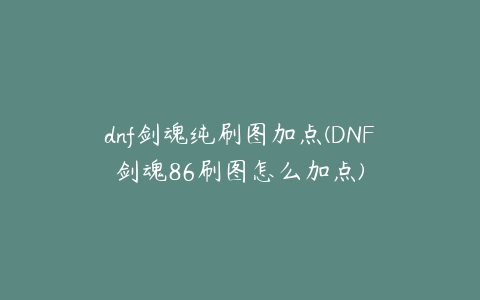 dnf剑魂纯刷图加点(DNF剑魂86刷图怎么加点)