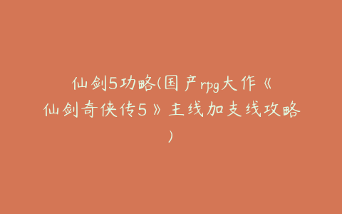 仙剑5功略(国产rpg大作《仙剑奇侠传5》主线加支线攻略)