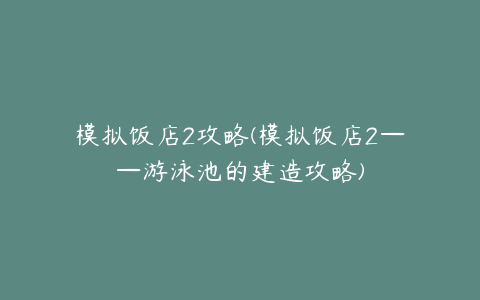 模拟饭店2攻略(模拟饭店2——游泳池的建造攻略)