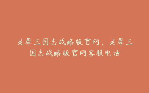 灵犀三国志战略版官网,灵犀三国志战略版官网客服电话