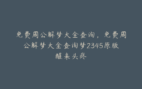 免费周公解梦大全查询,免费周公解梦大全查询梦2345原版醒来头疼