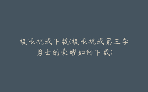 极限挑战下载(极限挑战第三季勇士的荣耀如何下载)