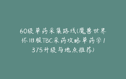 60级草药采集路线(魔兽世界怀旧服TBC采药攻略草药学1375升级与地点推荐)