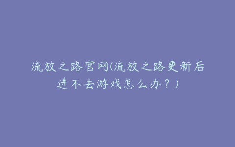 流放之路官网(流放之路更新后进不去游戏怎么办?)