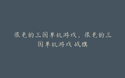 很老的三国单机游戏,很老的三国单机游戏 战旗