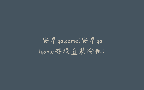 安卓galgame(安卓galgame游戏直装冷狐)