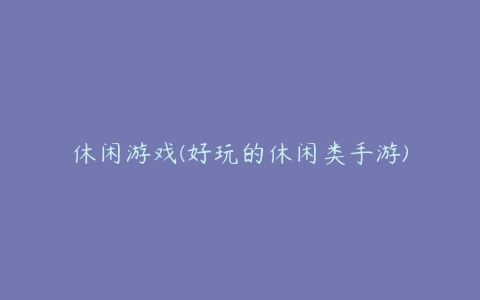 休闲游戏(好玩的休闲类手游)
