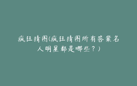 疯狂猜图(疯狂猜图所有答案名人明星都是哪些?)