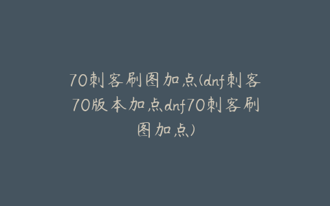 70刺客刷图加点(dnf刺客70版本加点dnf70刺客刷图加点)