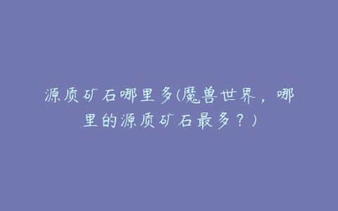 源质矿石哪里多(魔兽世界,哪里的源质矿石最多?)