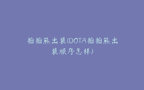 拍拍熊出装(DOTA拍拍熊出装顺序怎样)