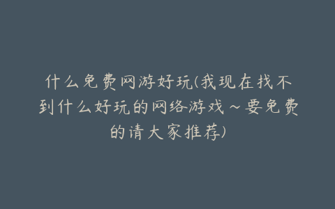 什么免费网游好玩(我现在找不到什么好玩的网络游戏~要免费的请大家推荐)