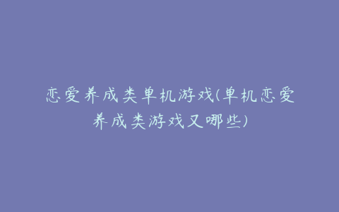 恋爱养成类单机游戏(单机恋爱养成类游戏又哪些)