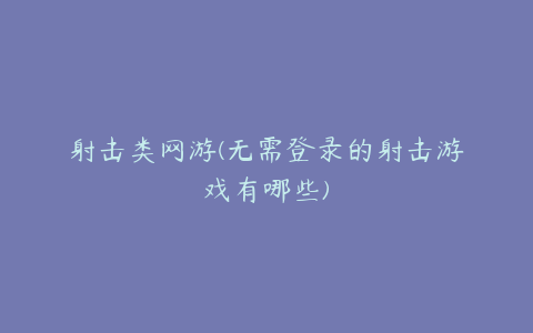射击类网游(无需登录的射击游戏有哪些)